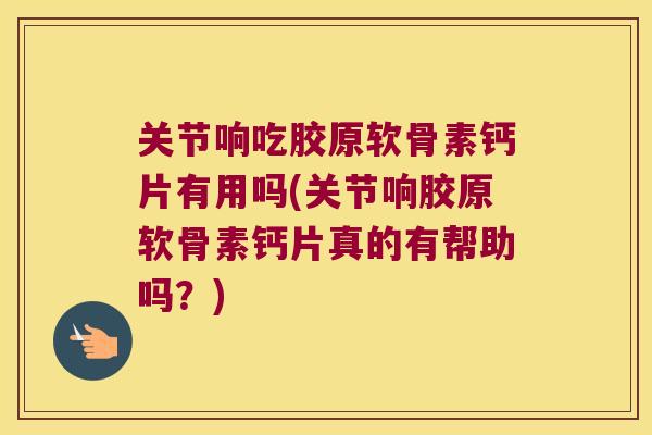 关节响吃胶原软骨素钙片有用吗(关节响胶原软骨素钙片真的有帮助吗？)