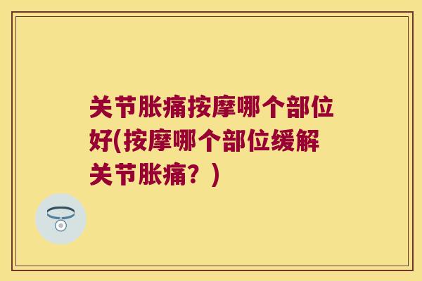 关节胀痛按摩哪个部位好(按摩哪个部位缓解关节胀痛?) 关节胀痛按摩哪个部位好(按摩哪个部位缓解关节胀痛?)