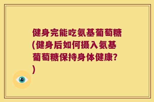 健身完能吃氨基葡萄糖(健身后如何摄入氨基葡萄糖保持身体健康？)