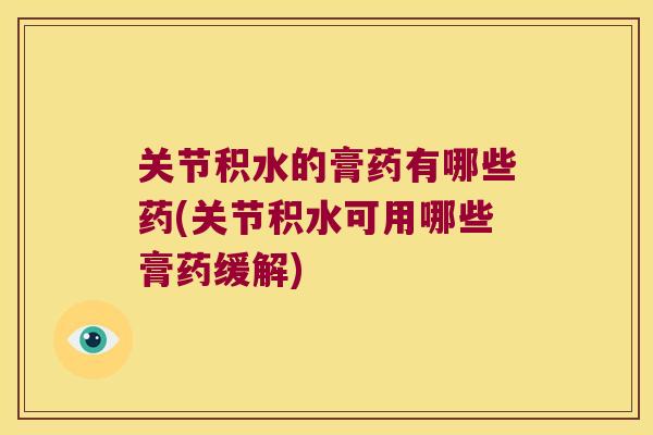 关节积水的膏药有哪些药(关节积水可用哪些膏药缓解) 关节积水的膏药有哪些药(关节积水可用哪些膏药缓解)
