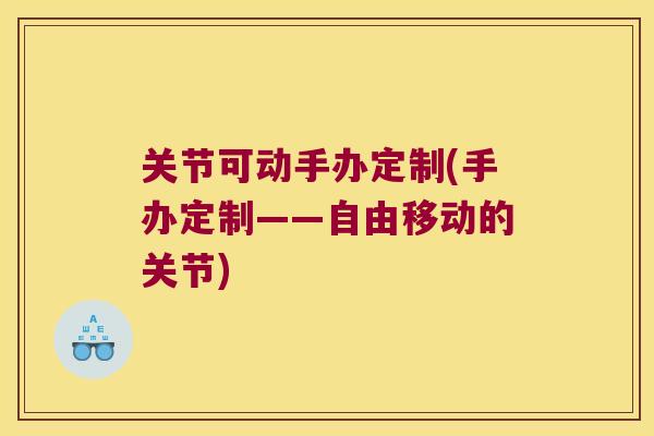 关节可动手办定制(手办定制——自由移动的关节)