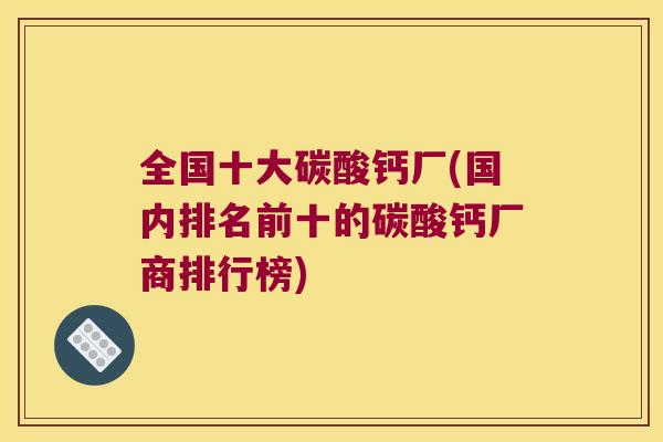 全国十大碳酸钙厂(国内排名前十的碳酸钙厂商排行榜) 全国十大碳酸钙厂(国内排名前十的碳酸钙厂商排行榜)