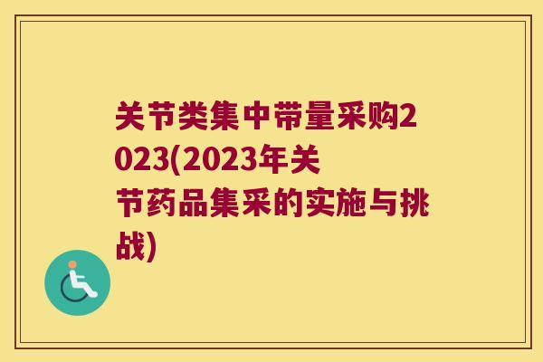 关节类集中带量采购2023(2023年关节药品集采的实施与挑战)