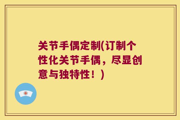 关节手偶定制(订制个性化关节手偶，尽显创意与独特性！)