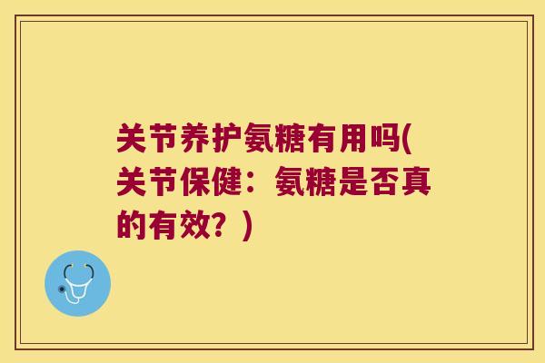 关节养护氨糖有用吗(关节保健:氨糖是否真的有效?) 关节养护氨糖有用吗(关节保健:氨糖是否真的有效?)