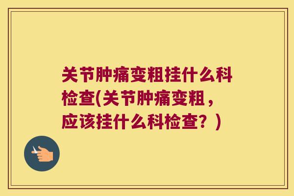 关节肿痛变粗挂什么科检查(关节肿痛变粗,应该挂什么科检查?) 关节肿痛变粗挂什么科检查(关节肿痛变粗,应该挂什么科检查?)