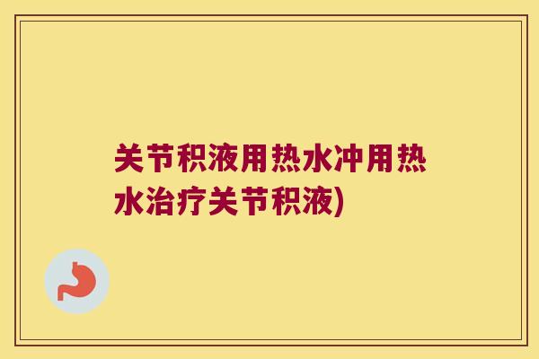 关节积液用热水冲用热水关节积液) 关节积液用热水冲用热水关节积液)