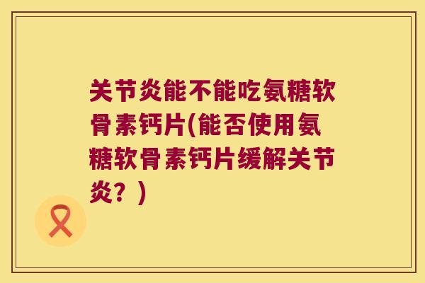 能不能吃氨糖软骨素钙片(能否使用氨糖软骨素钙片缓解?) 能不能吃氨糖软骨素钙片(能否使用氨糖软骨素钙片缓解?)