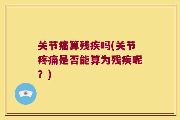 关节痛算残疾吗(关节是否能算为残疾呢?) 关节痛算残疾吗(关节是否能算为残疾呢?)