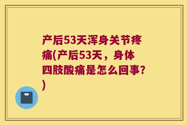 产后53天浑身关节(产后53天，身体四肢酸痛是怎么回事？)