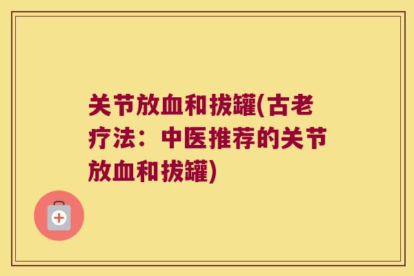 关节放和拔罐(古老疗法:中医推荐的关节放和拔罐) 关节放和拔罐(古老疗法:中医推荐的关节放和拔罐)