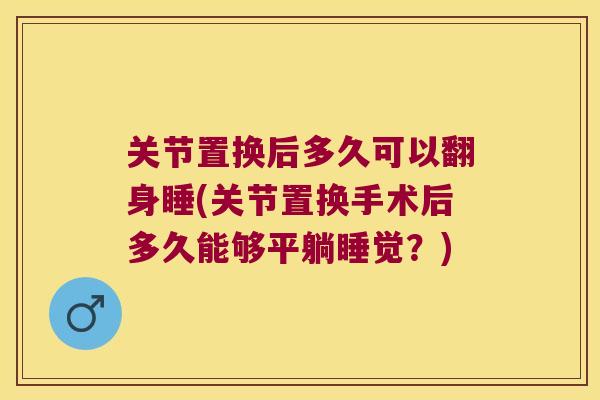 关节置换后多久可以翻身睡(关节置换手术后多久能够平躺睡觉?) 关节置换后多久可以翻身睡(关节置换手术后多久能够平躺睡觉?)