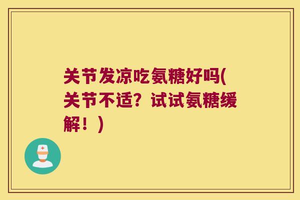 关节发凉吃氨糖好吗(关节不适？试试氨糖缓解！)