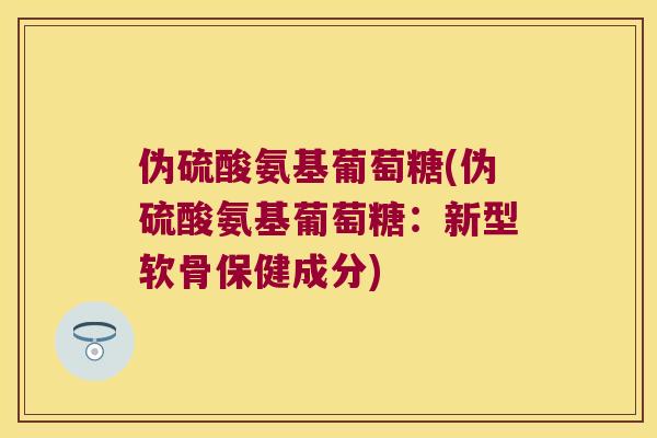 伪硫酸氨基葡萄糖(伪硫酸氨基葡萄糖：新型软骨保健成分)