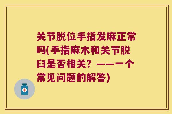 关节脱位手指发麻正常吗(手指麻木和关节脱臼是否相关？——一个常见问题的解答)