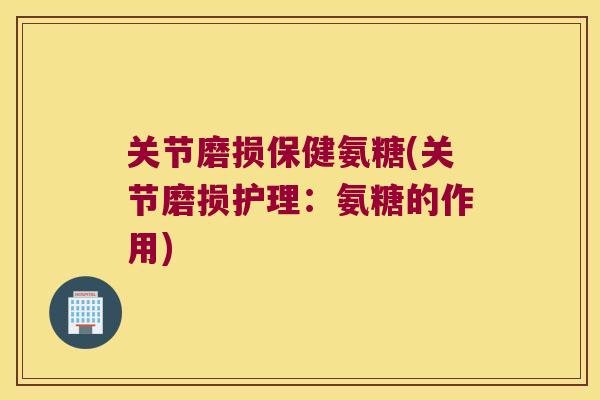 关节磨损保健氨糖(关节磨损护理:氨糖的作用) 关节磨损保健氨糖(关节磨损护理:氨糖的作用)