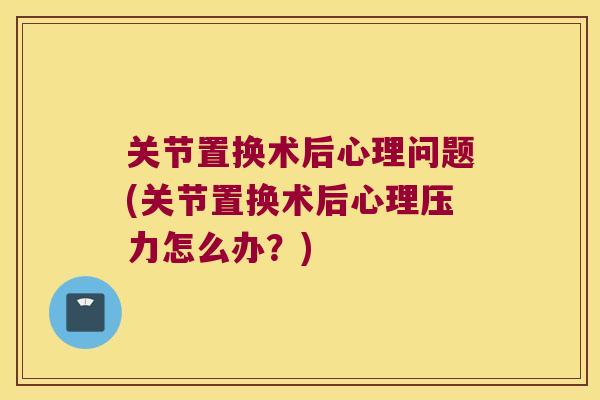 关节置换术后心理问题(关节置换术后心理压力怎么办？)