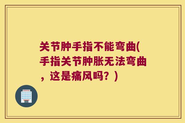 关节肿手指不能弯曲(手指关节无法弯曲，这是吗？)