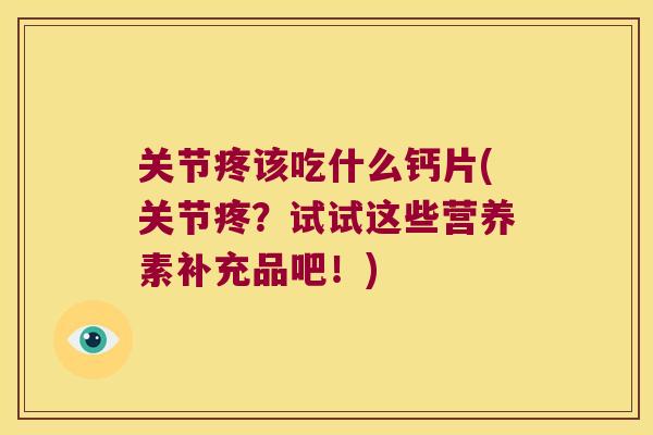 关节疼该吃什么钙片(关节疼？试试这些营养素补充品吧！)