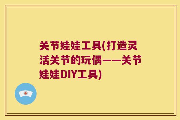 关节娃娃工具(打造灵活关节的玩偶——关节娃娃DIY工具)