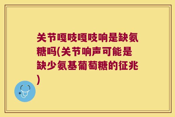 关节嘎吱嘎吱响是缺氨糖吗(关节响声可能是缺少氨基葡萄糖的征兆) 关节嘎吱嘎吱响是缺氨糖吗(关节响声可能是缺少氨基葡萄糖的征兆)