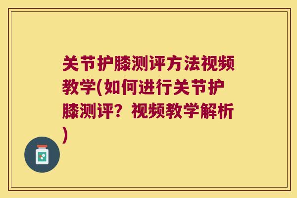 关节护膝测评方法视频教学(如何进行关节护膝测评?视频教学解析) 关节护膝测评方法视频教学(如何进行关节护膝测评?视频教学解析)