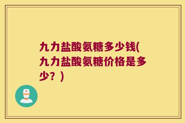 九力盐酸氨糖多少钱(九力盐酸氨糖价格是多少？)