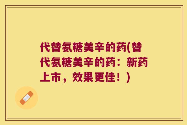 代替氨糖美辛的药(替代氨糖美辛的药:新药上市,效果更佳!) 代替氨糖美辛的药(替代氨糖美辛的药:新药上市,效果更佳!)
