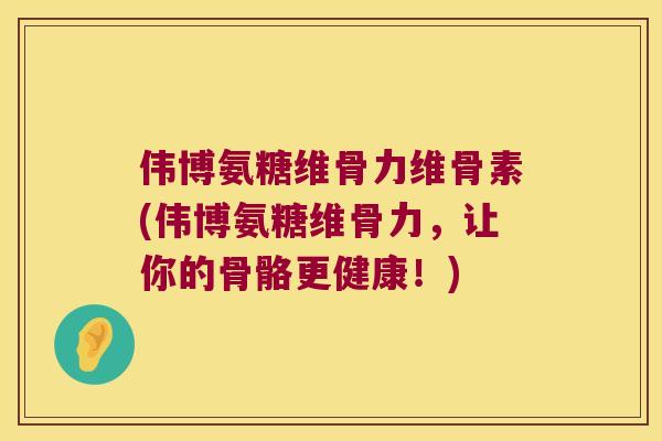 伟博氨糖维骨力维骨素(伟博氨糖维骨力,让你的骨骼更健康!) 伟博氨糖维骨力维骨素(伟博氨糖维骨力,让你的骨骼更健康!)
