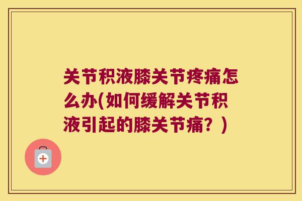 关节积液膝关节怎么办(如何缓解关节积液引起的膝关节痛?) 关节积液膝关节怎么办(如何缓解关节积液引起的膝关节痛?)