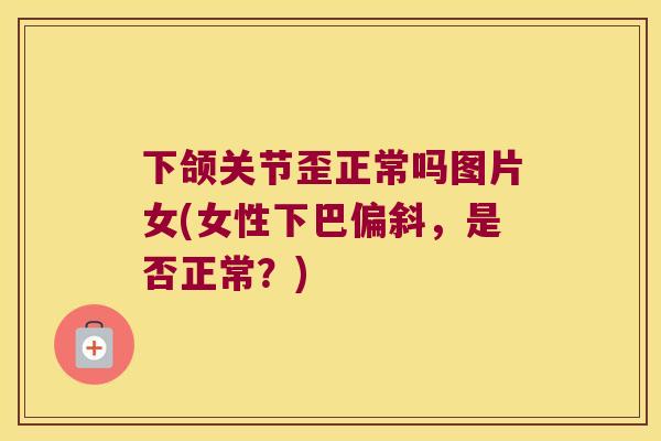 下颌关节歪正常吗图片女(女性下巴偏斜，是否正常？)