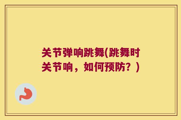 关节弹响跳舞(跳舞时关节响，如何？)