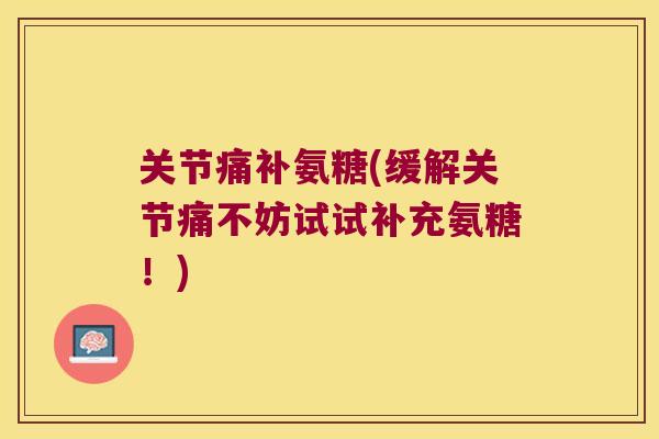 关节痛补氨糖(缓解关节痛不妨试试补充氨糖！)