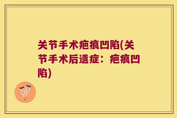 关节手术疤痕凹陷(关节手术后遗症:疤痕凹陷) 关节手术疤痕凹陷(关节手术后遗症:疤痕凹陷)