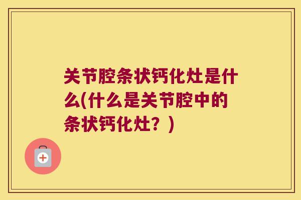关节腔条状钙化灶是什么(什么是关节腔中的条状钙化灶?) 关节腔条状钙化灶是什么(什么是关节腔中的条状钙化灶?)
