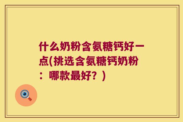 什么奶粉含氨糖钙好一点(挑选含氨糖钙奶粉：哪款好？)