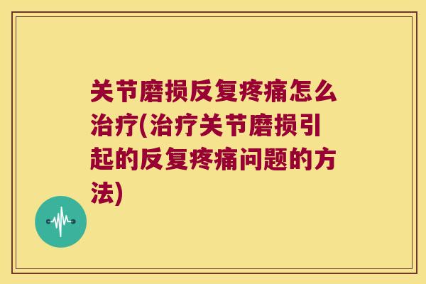 关节磨损反复怎么(关节磨损引起的反复问题的方法) 关节磨损反复怎么(关节磨损引起的反复问题的方法)