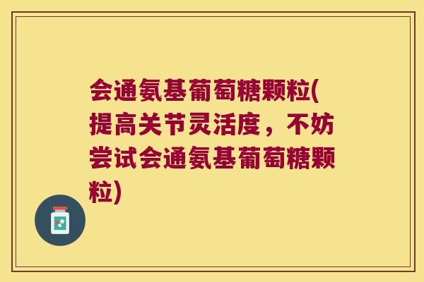 会通氨基葡萄糖颗粒(提高关节灵活度,不妨尝试会通氨基葡萄糖颗粒) 会通氨基葡萄糖颗粒(提高关节灵活度,不妨尝试会通氨基葡萄糖颗粒)