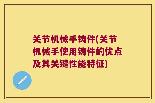 关节机械手铸件(关节机械手使用铸件的优点及其关键性能特征) 关节机械手铸件(关节机械手使用铸件的优点及其关键性能特征)