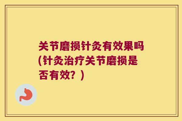 关节磨损针灸有效果吗(针灸关节磨损是否有效?) 关节磨损针灸有效果吗(针灸关节磨损是否有效?)