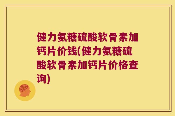 健力氨糖硫酸软骨素加钙片价钱(健力氨糖硫酸软骨素加钙片价格查询)