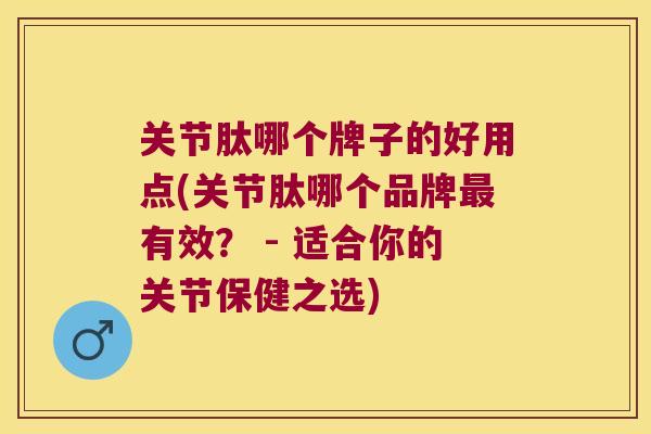 关节肽哪个牌子的好用点(关节肽哪个品牌有效? - 适合你的关节保健之选) 关节肽哪个牌子的好用点(关节肽哪个品牌有效? - 适合你的关节保健之选)