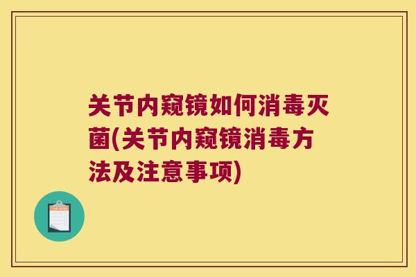 关节内窥镜如何消毒灭菌(关节内窥镜消毒方法及注意事项) 关节内窥镜如何消毒灭菌(关节内窥镜消毒方法及注意事项)
