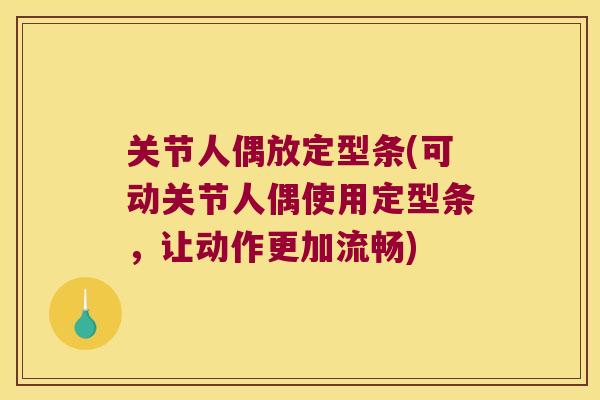 关节人偶放定型条(可动关节人偶使用定型条,让动作更加流畅) 关节人偶放定型条(可动关节人偶使用定型条,让动作更加流畅)