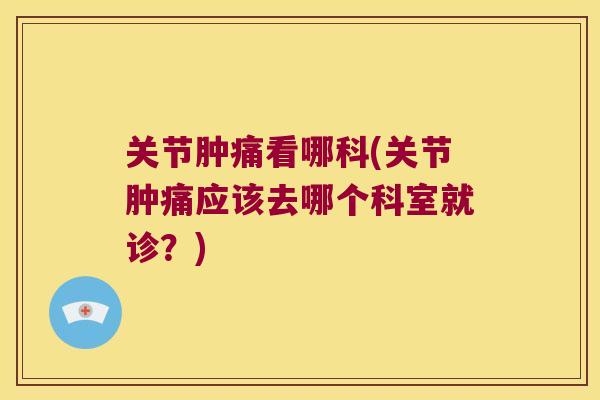 关节肿痛看哪科(关节肿痛应该去哪个科室就诊?) 关节肿痛看哪科(关节肿痛应该去哪个科室就诊?)