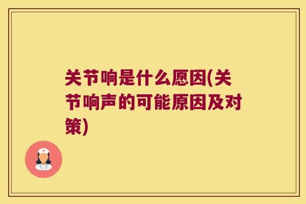 关节响是什么愿因(关节响声的可能原因及对策) 关节响是什么愿因(关节响声的可能原因及对策)