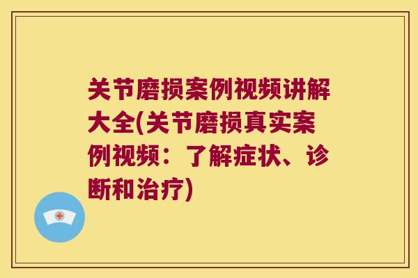关节磨损案例视频讲解大全(关节磨损真实案例视频:了解症状、诊断和) 关节磨损案例视频讲解大全(关节磨损真实案例视频:了解症状、诊断和)