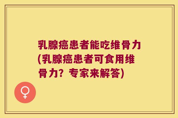 乳腺患者能吃维骨力(乳腺患者可食用维骨力?专家来解答) 乳腺患者能吃维骨力(乳腺患者可食用维骨力?专家来解答)