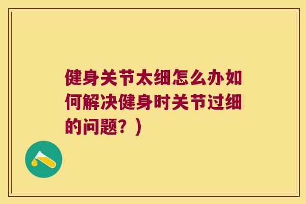 健身关节太细怎么办如何解决健身时关节过细的问题？)