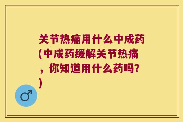 关节热痛用什么中成药(中成药缓解关节热痛，你知道用什么药吗？)
